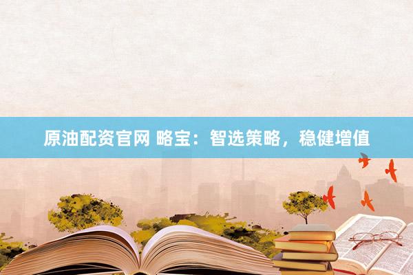 原油配资官网 略宝:智选策略,稳健增值