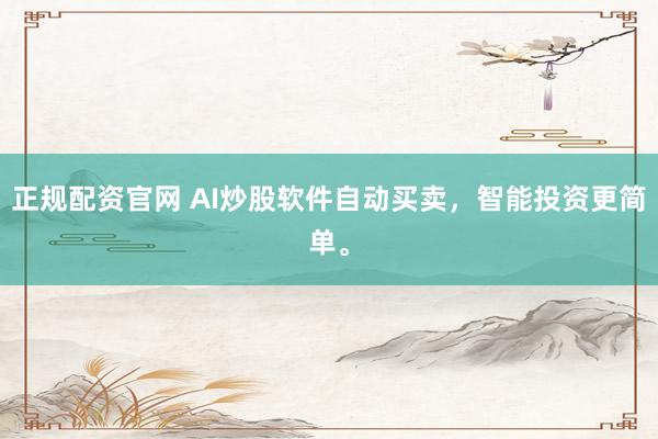 正规配资官网 AI炒股软件自动买卖，智能投资更简单。