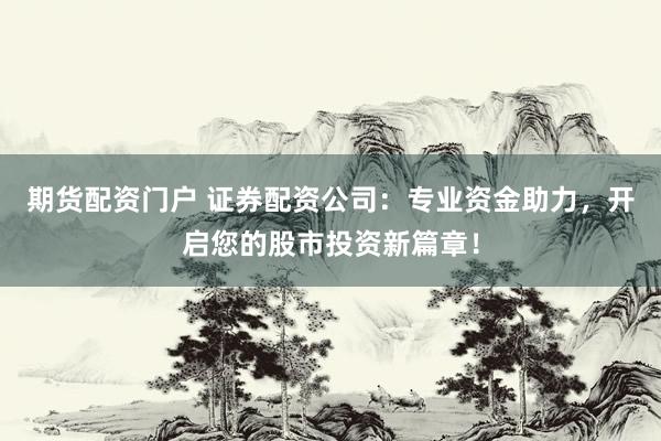 期货配资门户 证券配资公司：专业资金助力，开启您的股市投资新篇章！
