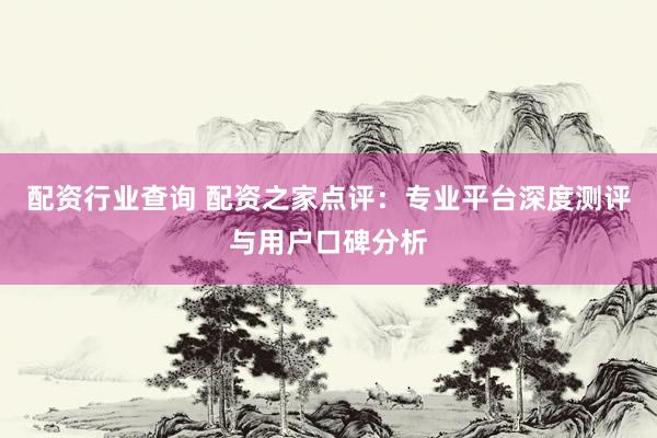 配资行业查询 配资之家点评：专业平台深度测评与用户口碑分析
