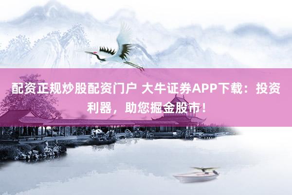 配资正规炒股配资门户 大牛证券APP下载：投资利器，助您掘金股市！