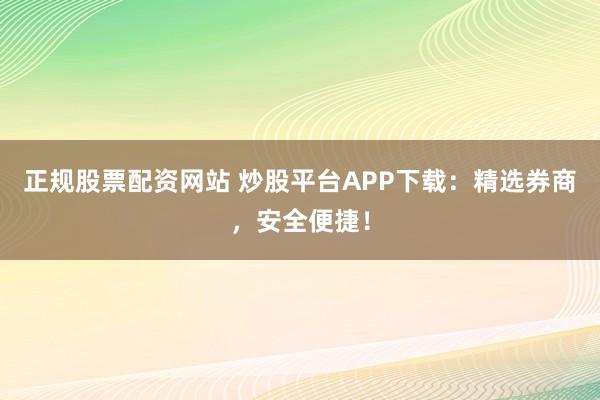 正规股票配资网站 炒股平台APP下载：精选券商，安全便捷！