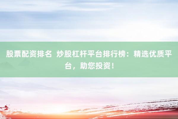 股票配资排名 炒股杠杆平台排行榜:精选优质平台,助您投资!
