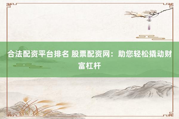 合法配资平台排名 股票配资网：助您轻松撬动财富杠杆