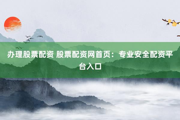 办理股票配资 股票配资网首页：专业安全配资平台入口
