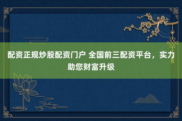 配资正规炒股配资门户 全国前三配资平台，实力助您财富升级