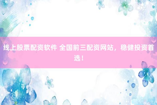 线上股票配资软件 全国前三配资网站，稳健投资首选！