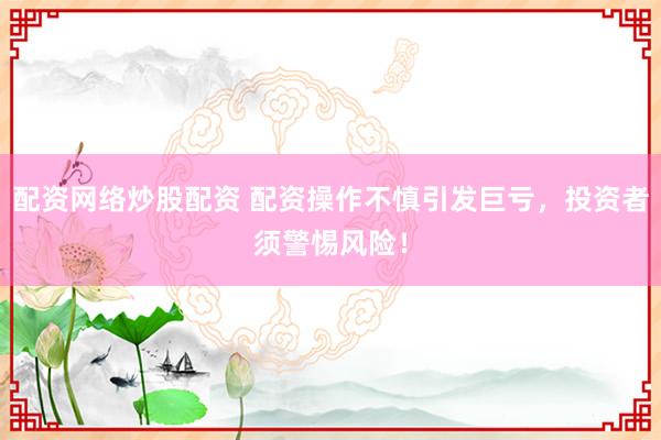 配资网络炒股配资 配资操作不慎引发巨亏，投资者须警惕风险！