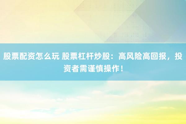 股票配资怎么玩 股票杠杆炒股：高风险高回报，投资者需谨慎操作！