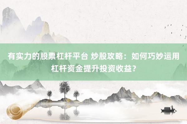有实力的股票杠杆平台 炒股攻略：如何巧妙运用杠杆资金提升投资收益？
