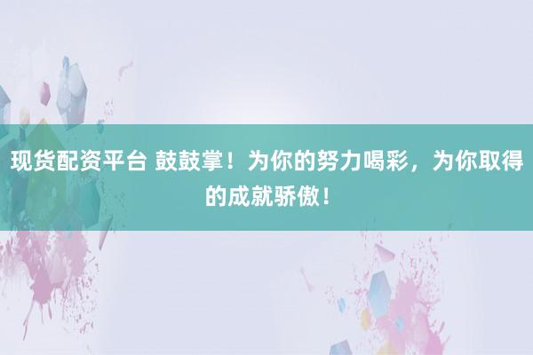 现货配资平台 鼓鼓掌！为你的努力喝彩，为你取得的成就骄傲！