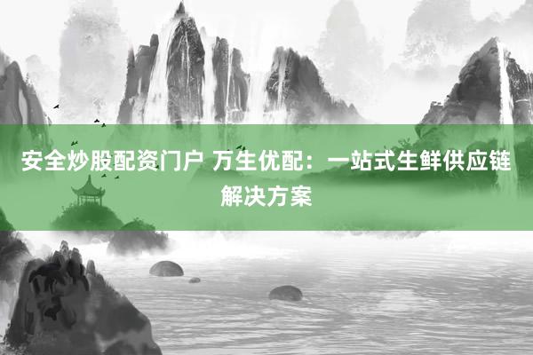 安全炒股配资门户 万生优配：一站式生鲜供应链解决方案