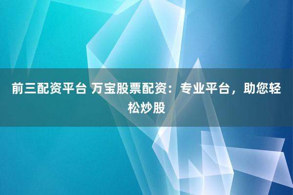 前三配资平台 万宝股票配资：专业平台，助您轻松炒股