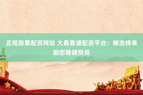 正规股票配资网站 大最靠谱配资平台:精选榜单助您稳健投资