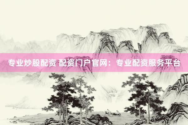 专业炒股配资 配资门户官网：专业配资服务平台