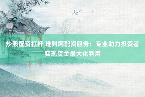 炒股配资杠杆 堆财网配资服务：专业助力投资者实现资金最大化利用