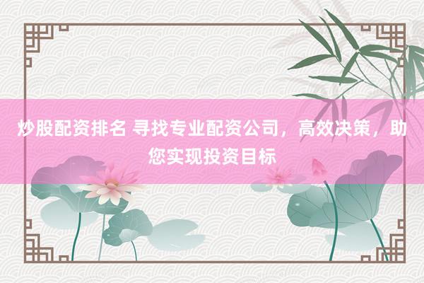 炒股配资排名 寻找专业配资公司，高效决策，助您实现投资目标