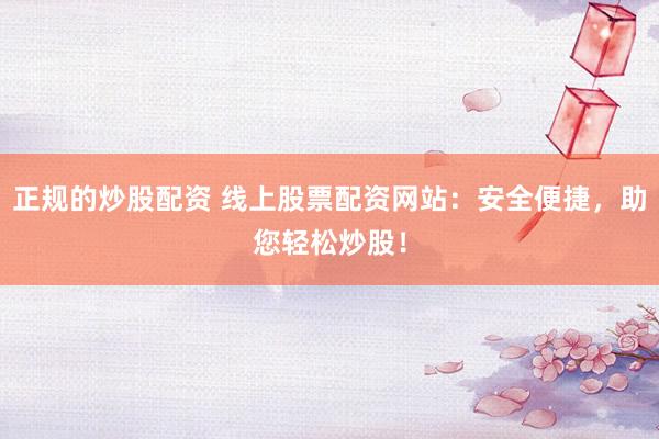 正规的炒股配资 线上股票配资网站：安全便捷，助您轻松炒股！