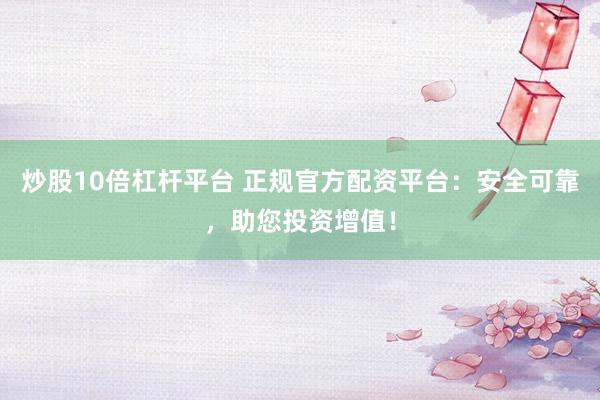 炒股10倍杠杆平台 正规官方配资平台：安全可靠，助您投资增值！