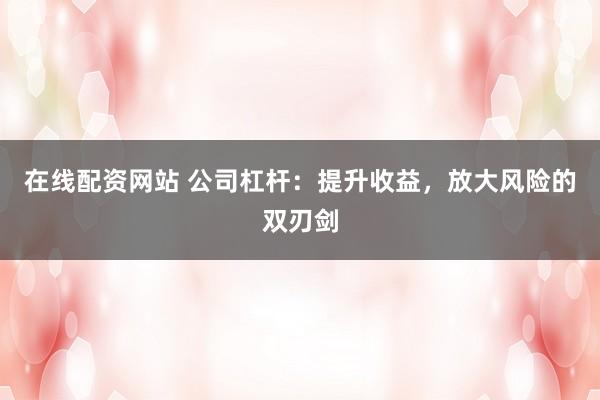 在线配资网站 公司杠杆：提升收益，放大风险的双刃剑