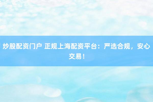 炒股配资门户 正规上海配资平台：严选合规，安心交易！