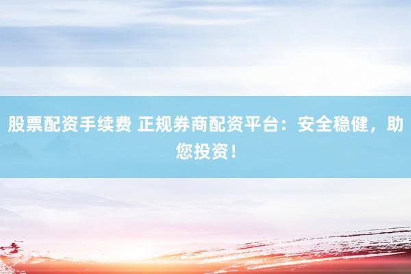 股票配资手续费 正规券商配资平台：安全稳健，助您投资！