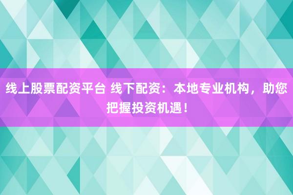 线上股票配资平台 线下配资：本地专业机构，助您把握投资机遇！
