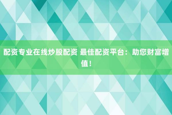 配资专业在线炒股配资 最佳配资平台:助您财富增值!
