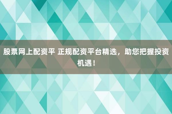 股票网上配资平 正规配资平台精选,助您把握投资机遇!