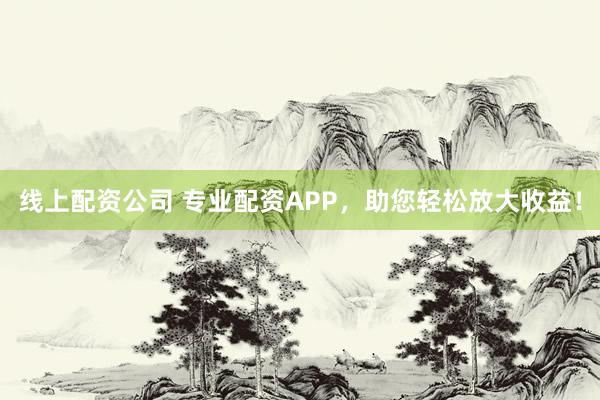 线上配资公司 专业配资APP，助您轻松放大收益！