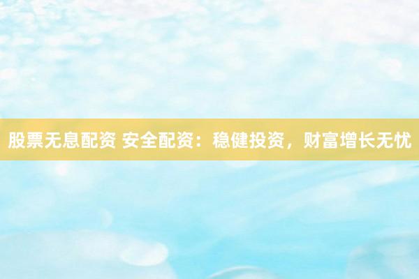 股票无息配资 安全配资：稳健投资，财富增长无忧