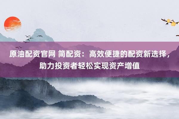 原油配资官网 简配资：高效便捷的配资新选择，助力投资者轻松实现资产增值