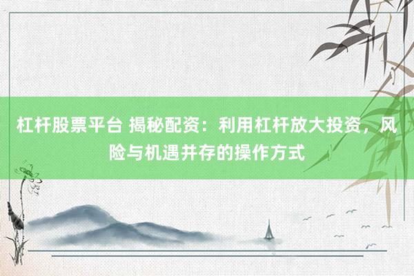 杠杆股票平台 揭秘配资：利用杠杆放大投资，风险与机遇并存的操作方式