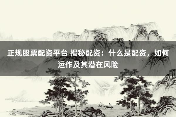 正规股票配资平台 揭秘配资：什么是配资，如何运作及其潜在风险