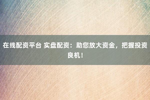 在线配资平台 实盘配资：助您放大资金，把握投资良机！