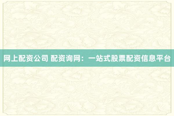 网上配资公司 配资询网：一站式股票配资信息平台