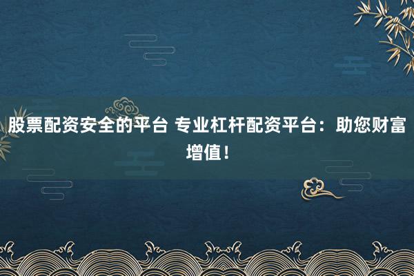 股票配资安全的平台 专业杠杆配资平台：助您财富增值！