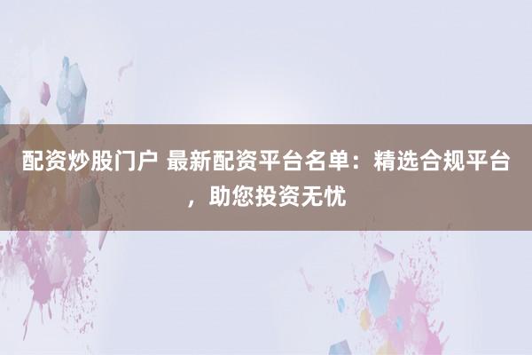 配资炒股门户 最新配资平台名单：精选合规平台，助您投资无忧