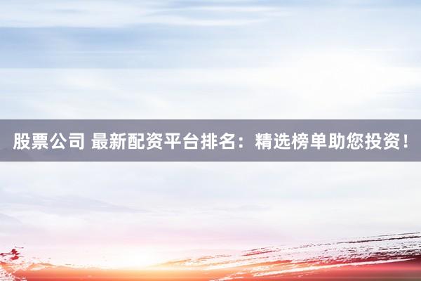 股票公司 最新配资平台排名：精选榜单助您投资！