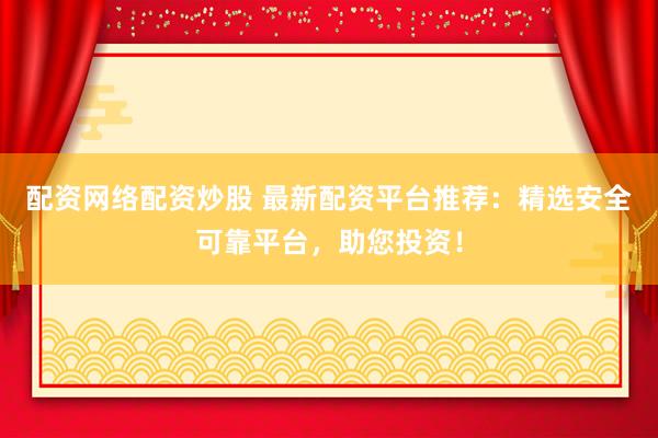 配资网络配资炒股 最新配资平台推荐:精选安全可靠平台,助您投资!