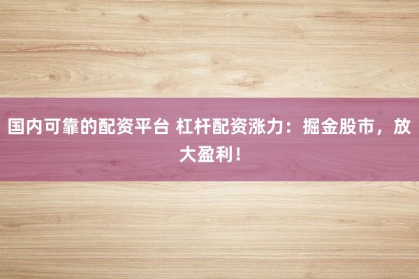 国内可靠的配资平台 杠杆配资涨力：掘金股市，放大盈利！
