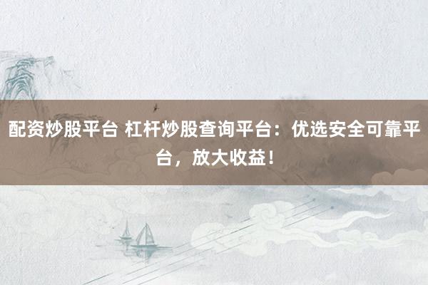 配资炒股平台 杠杆炒股查询平台：优选安全可靠平台，放大收益！