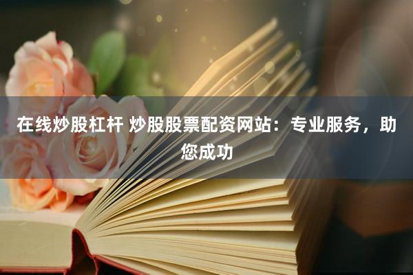 在线炒股杠杆 炒股股票配资网站：专业服务，助您成功