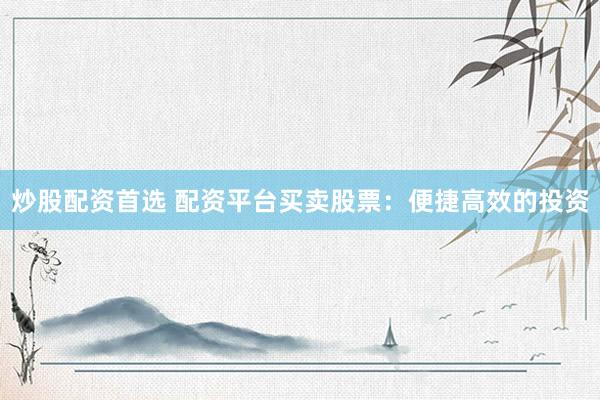 炒股配资首选 配资平台买卖股票：便捷高效的投资