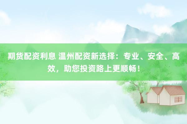 期货配资利息 温州配资新选择：专业、安全、高效，助您投资路上更顺畅！
