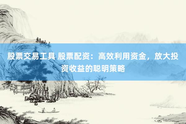 股票交易工具 股票配资：高效利用资金，放大投资收益的聪明策略