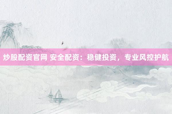 炒股配资官网 安全配资：稳健投资，专业风控护航