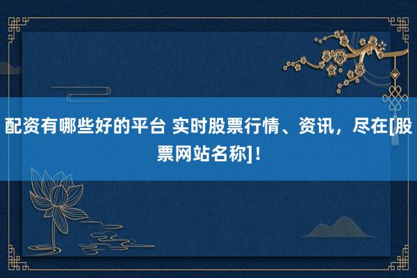 配资有哪些好的平台 实时股票行情、资讯，尽在[股票网站名称]！