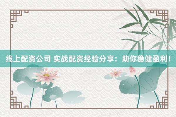 线上配资公司 实战配资经验分享：助你稳健盈利！