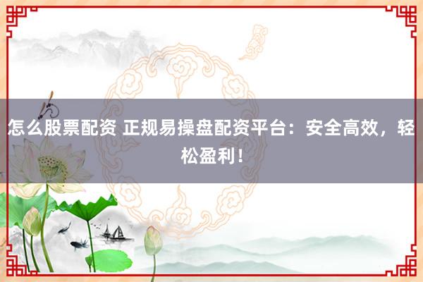 怎么股票配资 正规易操盘配资平台：安全高效，轻松盈利！